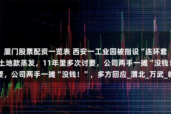 厦门股票配资一览表 西安一工业园被指设“连环套”，四家民企3000万土地款蒸发，11年里多次讨要，公司两手一摊“没钱！”，多方回应_渭北_万武_临潼