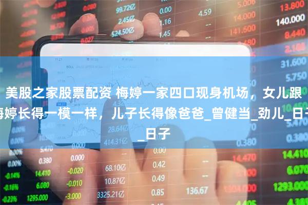 美股之家股票配资 梅婷一家四口现身机场，女儿跟梅婷长得一模一样，儿子长得像爸爸_曾健当_劲儿_日子