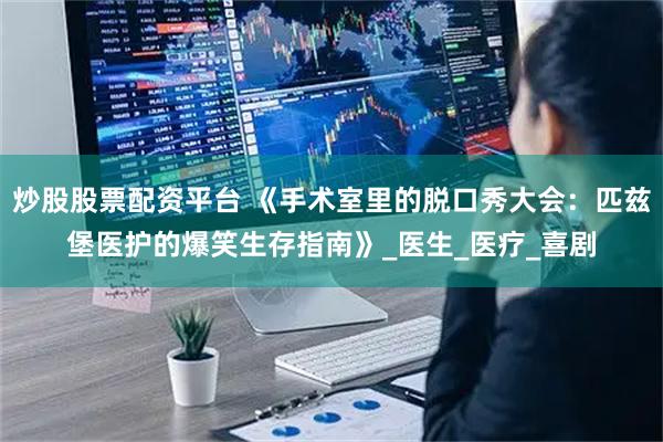 炒股股票配资平台 《手术室里的脱口秀大会：匹兹堡医护的爆笑生存指南》_医生_医疗_喜剧