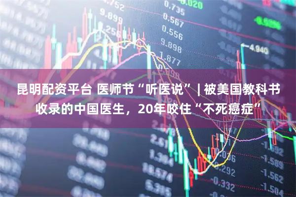 昆明配资平台 医师节“听医说” | 被美国教科书收录的中国医生，20年咬住“不死癌症”