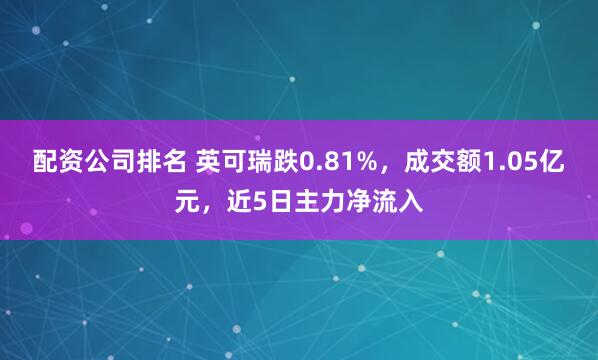 配资公司排名 英可瑞跌0.81%，成交额1.05亿元，近5日主力净流入