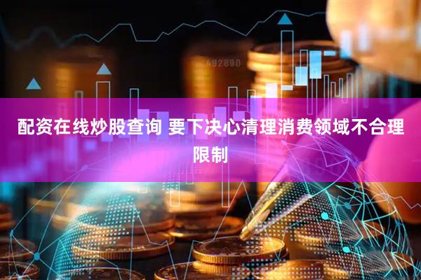 配资在线炒股查询 要下决心清理消费领域不合理限制