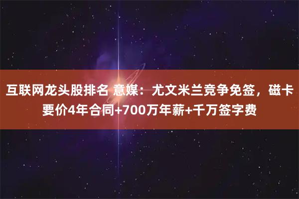 互联网龙头股排名 意媒：尤文米兰竞争免签，磁卡要价4年合同+700万年薪+千万签字费