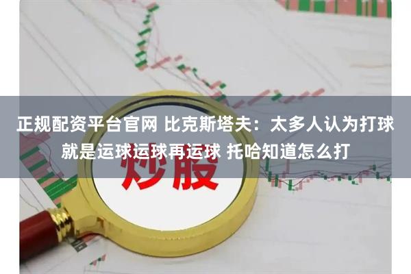 正规配资平台官网 比克斯塔夫：太多人认为打球就是运球运球再运球 托哈知道怎么打