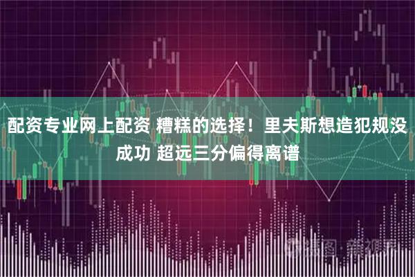 配资专业网上配资 糟糕的选择！里夫斯想造犯规没成功 超远三分偏得离谱