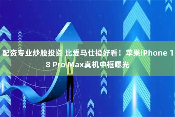 配资专业炒股投资 比爱马仕橙好看！苹果iPhone 18 Pro Max真机中框曝光
